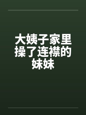 大姨子家里操了连襟的妹妹封面