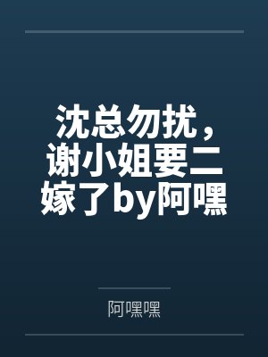 沈总勿扰，谢小姐要二嫁了by阿嘿嘿